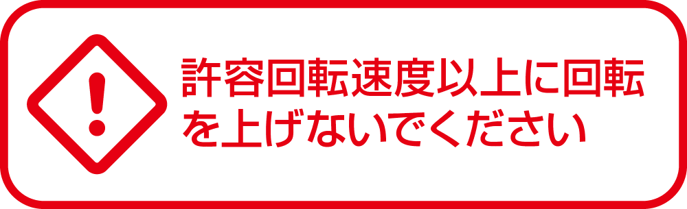 許容回転速度以上に回転を上げないでください