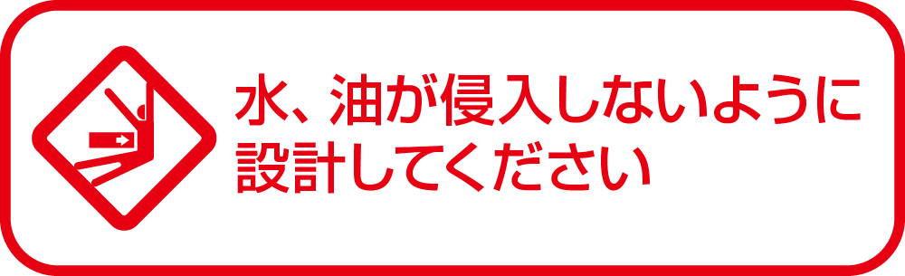 水、油が侵入しないように設計してください