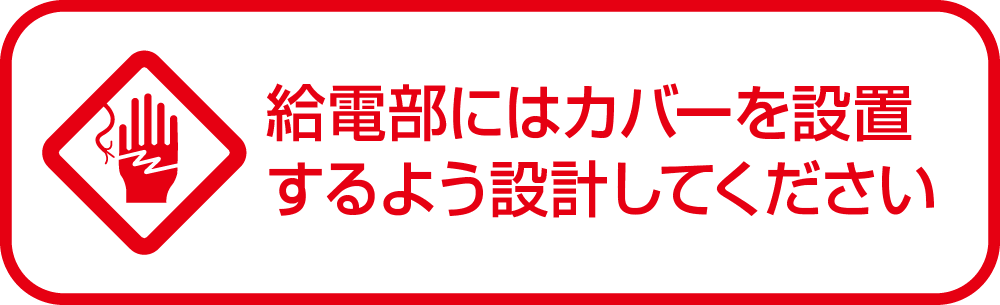 給電部にはカバーを設置するよう設計してください